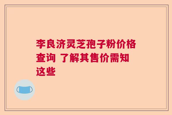 李良济灵芝孢子粉价格查询 了解其售价需知这些  第1张