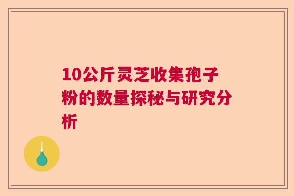 10公斤灵芝收集孢子粉的数量探秘与研究分析  第1张