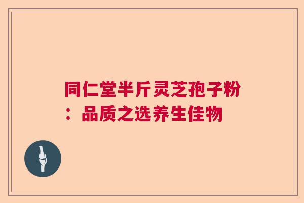 同仁堂半斤灵芝孢子粉：品质之选养生佳物  第1张