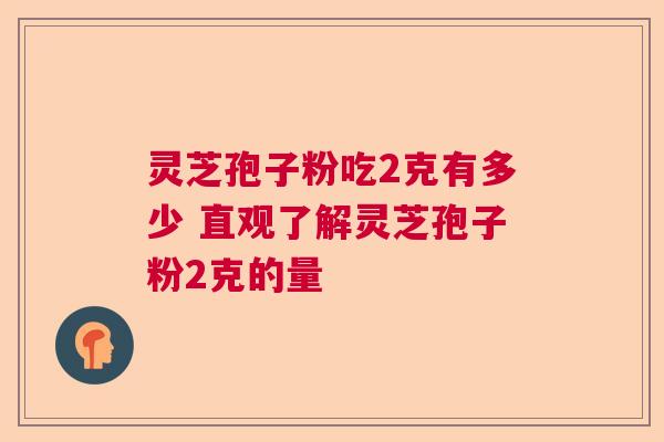 灵芝孢子粉吃2克有多少 直观了解灵芝孢子粉2克的量  第1张