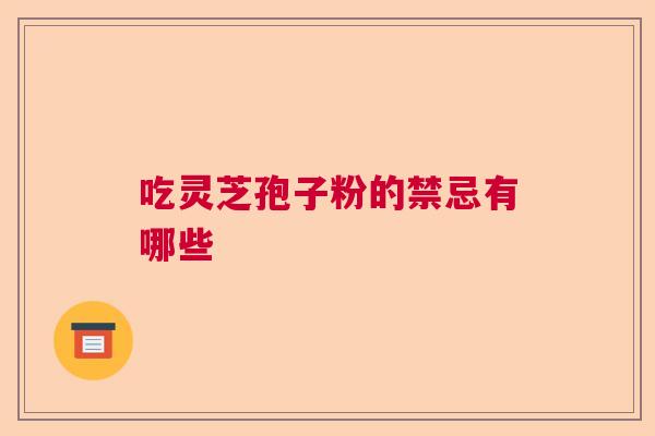 吃灵芝孢子粉的禁忌有哪些  第1张