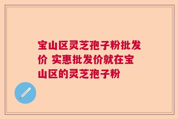 宝山区灵芝孢子粉批发价 实惠批发价就在宝山区的灵芝孢子粉  第1张