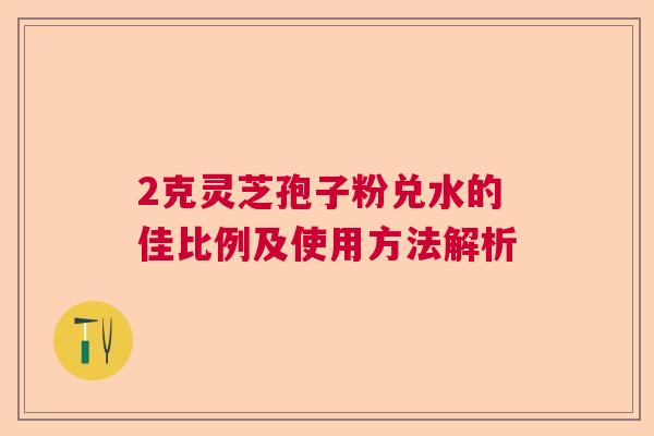 2克灵芝孢子粉兑水的佳比例及使用方法解析  第1张