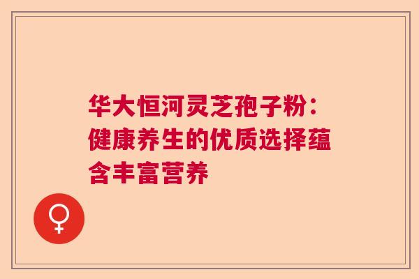 华大恒河灵芝孢子粉：健康养生的优质选择蕴含丰富营养  第1张