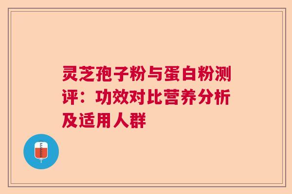 灵芝孢子粉与蛋白粉测评：功效对比营养分析及适用人群  第1张