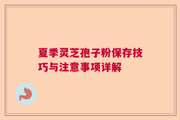 夏季灵芝孢子粉保存技巧与注意事项详解  第1张