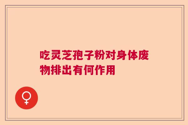 吃灵芝孢子粉对身体废物排出有何作用  第1张