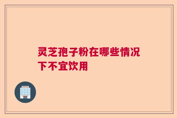 灵芝孢子粉在哪些情况下不宜饮用  第1张