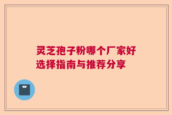 灵芝孢子粉哪个厂家好选择指南与推荐分享  第1张