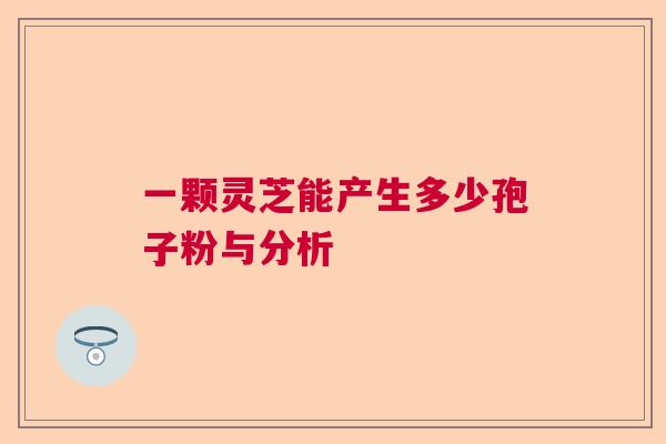 一颗灵芝能产生多少孢子粉与分析  第1张