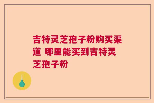 吉特灵芝孢子粉购买渠道 哪里能买到吉特灵芝孢子粉  第1张