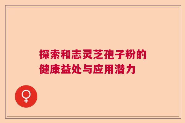 探索和志灵芝孢子粉的健康益处与应用潜力  第1张