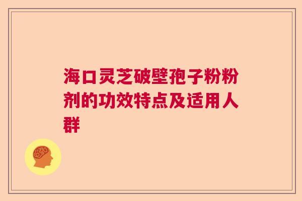 海口灵芝破壁孢子粉粉剂的功效特点及适用人群  第1张