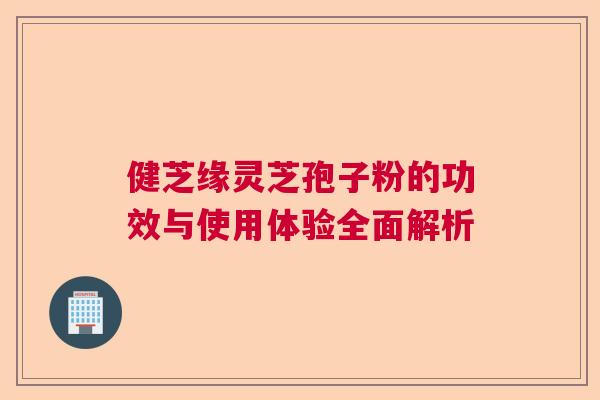 健芝缘灵芝孢子粉的功效与使用体验全面解析  第1张