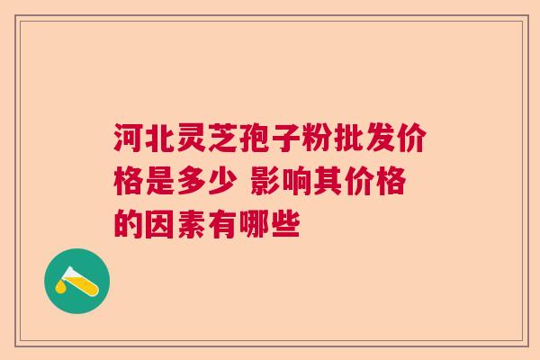河北灵芝孢子粉批发价格是多少 影响其价格的因素有哪些  第1张