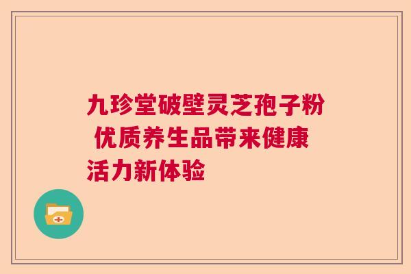 九珍堂破壁灵芝孢子粉 优质养生品带来健康活力新体验  第1张