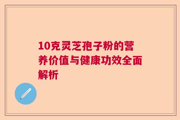 10克灵芝孢子粉的营养价值与健康功效全面解析  第1张