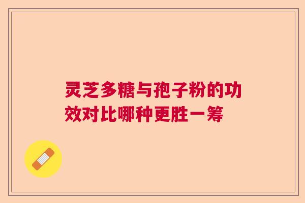 灵芝多糖与孢子粉的功效对比哪种更胜一筹  第1张