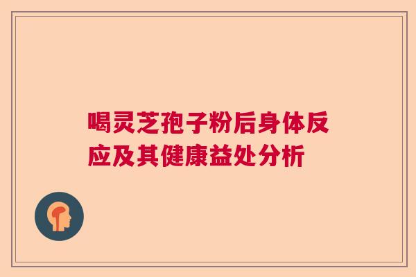 喝灵芝孢子粉后身体反应及其健康益处分析  第1张