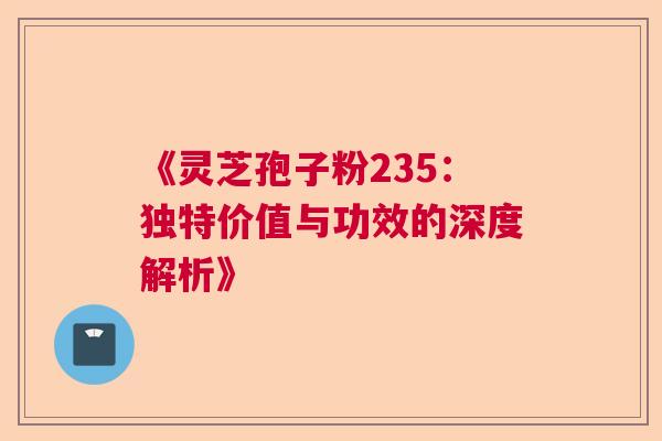 《灵芝孢子粉235：独特价值与功效的深度解析》  第1张