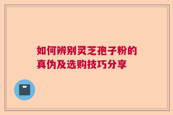 如何辨别灵芝孢子粉的真伪及选购技巧分享  第1张
