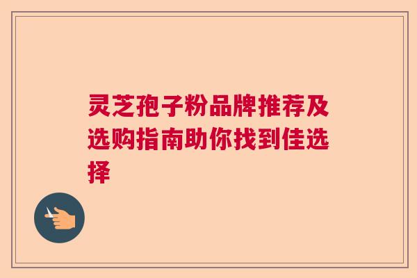 灵芝孢子粉品牌推荐及选购指南助你找到佳选择  第1张