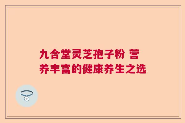 九合堂灵芝孢子粉 营养丰富的健康养生之选  第1张