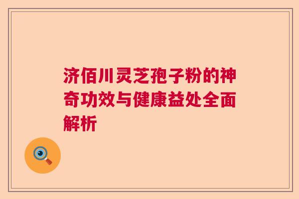 济佰川灵芝孢子粉的神奇功效与健康益处全面解析  第1张