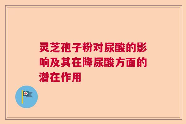 灵芝孢子粉对尿酸的影响及其在降尿酸方面的潜在作用  第1张