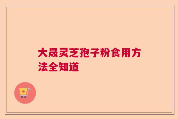 大晟灵芝孢子粉食用方法全知道  第1张