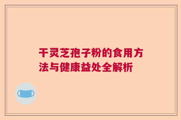 干灵芝孢子粉的食用方法与健康益处全解析  第1张