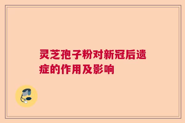 灵芝孢子粉对新冠后遗症的作用及影响  第1张