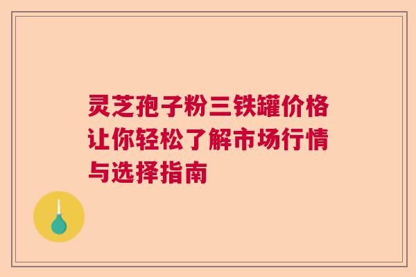 灵芝孢子粉三铁罐价格让你轻松了解市场行情与选择指南  第1张