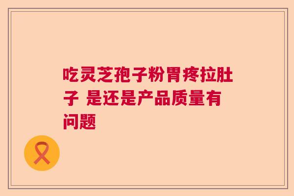 吃灵芝孢子粉胃疼拉肚子 是还是产品质量有问题  第1张