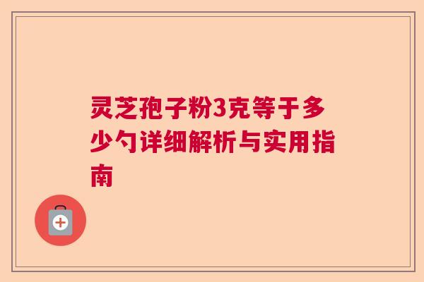 灵芝孢子粉3克等于多少勺详细解析与实用指南  第1张