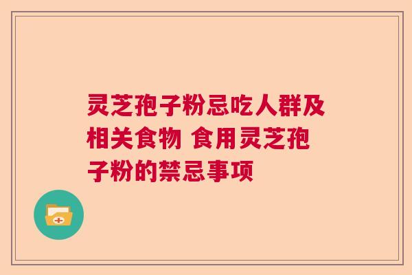 灵芝孢子粉忌吃人群及相关食物 食用灵芝孢子粉的禁忌事项  第1张