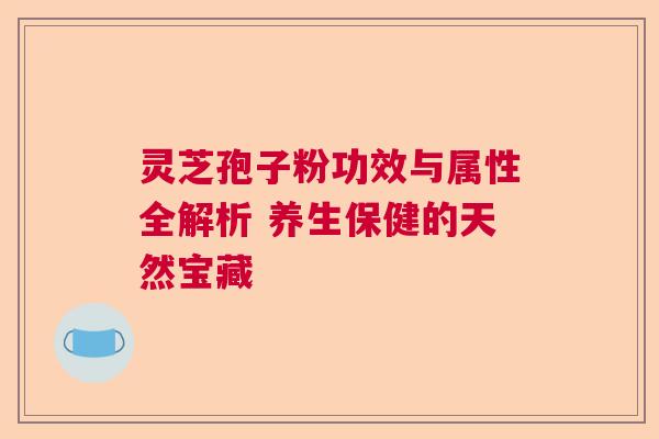 灵芝孢子粉功效与属性全解析 养生保健的天然宝藏  第1张