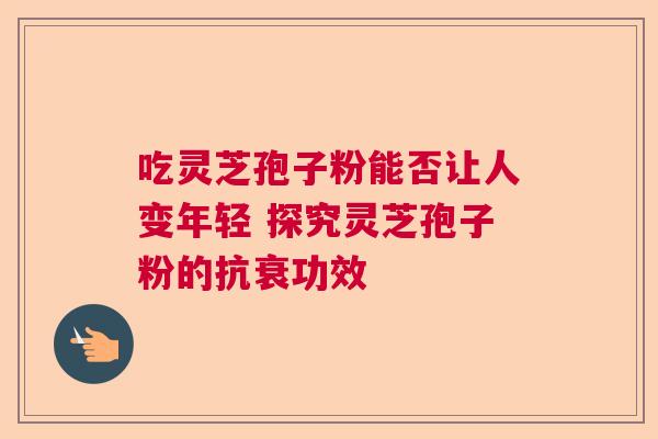 吃灵芝孢子粉能否让人变年轻 探究灵芝孢子粉的抗衰功效  第1张