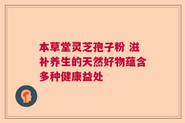 本草堂灵芝孢子粉 滋补养生的天然好物蕴含多种健康益处  第1张