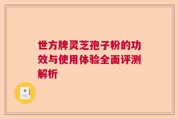 世方牌灵芝孢子粉的功效与使用体验全面评测解析  第1张