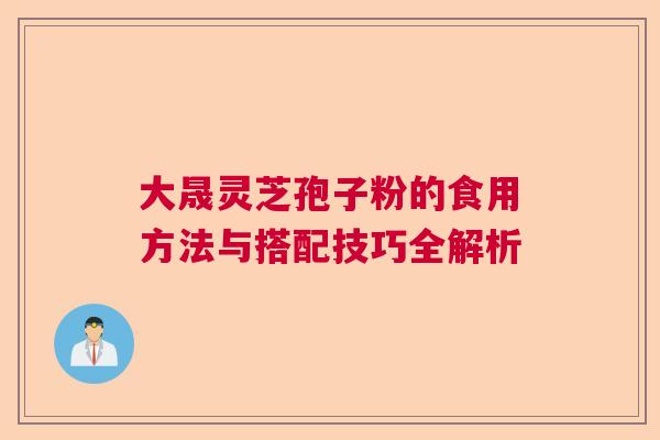 大晟灵芝孢子粉的食用方法与搭配技巧全解析  第1张