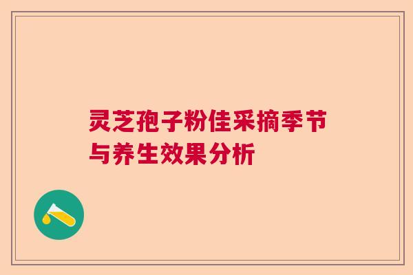 灵芝孢子粉佳采摘季节与养生效果分析  第1张