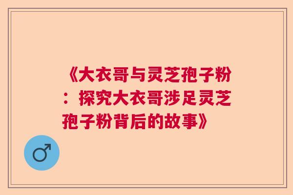 《大衣哥与灵芝孢子粉：探究大衣哥涉足灵芝孢子粉背后的故事》  第1张