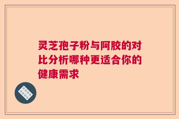 灵芝孢子粉与阿胶的对比分析哪种更适合你的健康需求  第1张