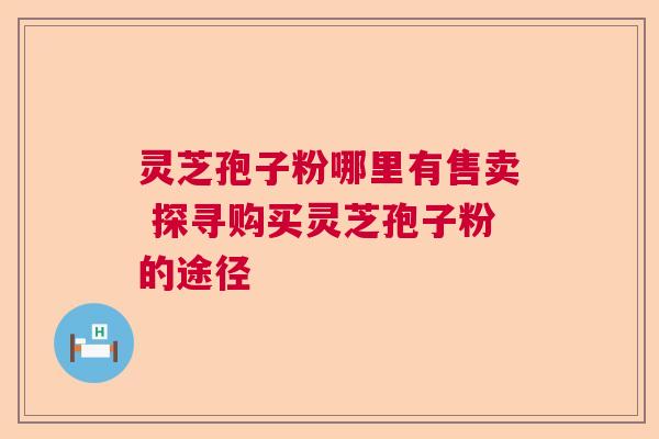 灵芝孢子粉哪里有售卖 探寻购买灵芝孢子粉的途径  第1张