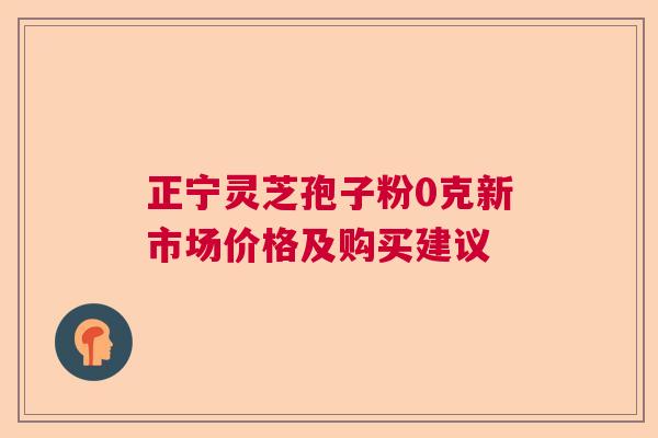 正宁灵芝孢子粉0克新市场价格及购买建议  第1张