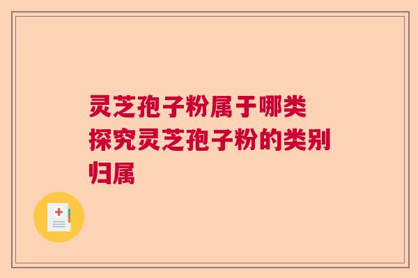 灵芝孢子粉属于哪类 探究灵芝孢子粉的类别归属  第1张