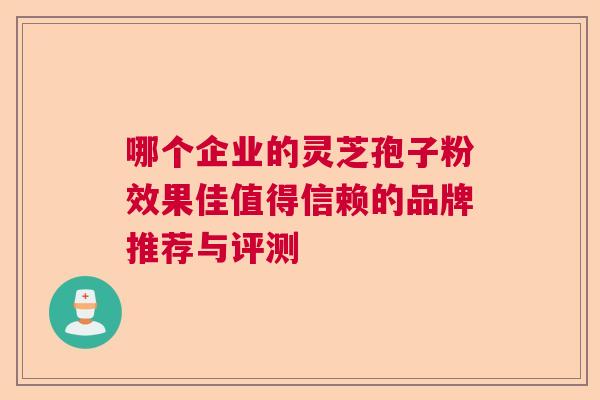 哪个企业的灵芝孢子粉效果佳值得信赖的品牌推荐与评测  第1张