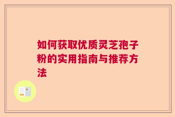 如何获取优质灵芝孢子粉的实用指南与推荐方法  第1张