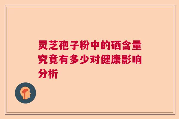 灵芝孢子粉中的硒含量究竟有多少对健康影响分析  第1张